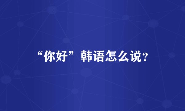 “你好”韩语怎么说？