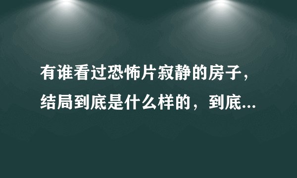 有谁看过恐怖片寂静的房子，结局到底是什么样的，到底讲了什么