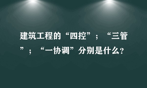 建筑工程的“四控”；“三管”；“一协调”分别是什么？