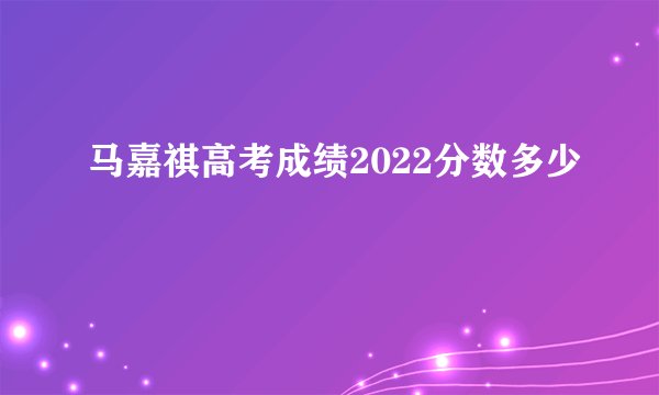马嘉祺高考成绩2022分数多少
