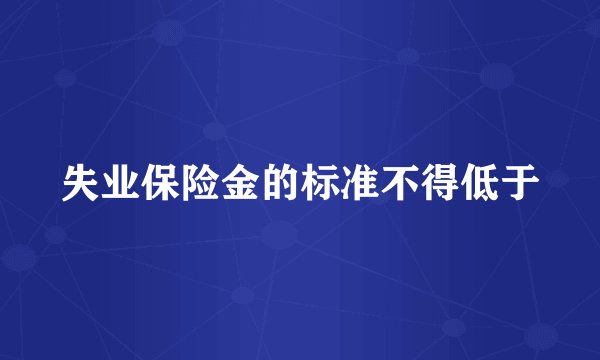 失业保险金的标准不得低于