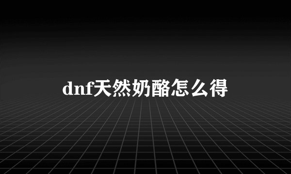 dnf天然奶酪怎么得