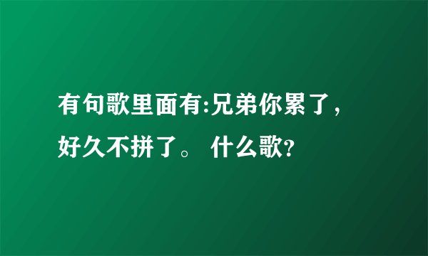 有句歌里面有:兄弟你累了，好久不拼了。 什么歌？