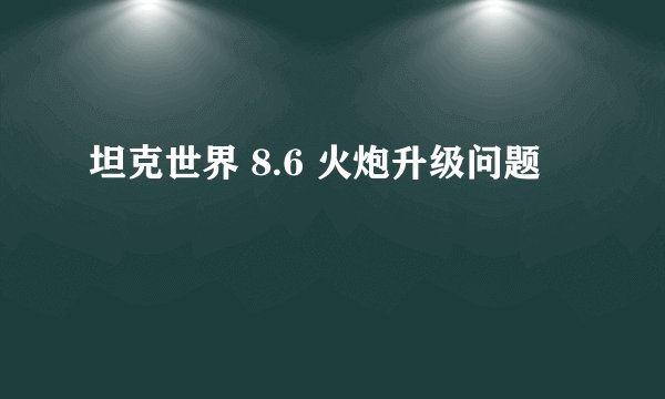 坦克世界 8.6 火炮升级问题