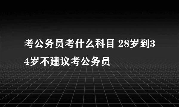 考公务员考什么科目 28岁到34岁不建议考公务员