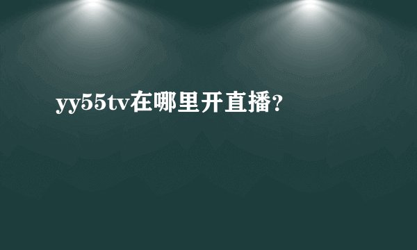 yy55tv在哪里开直播？
