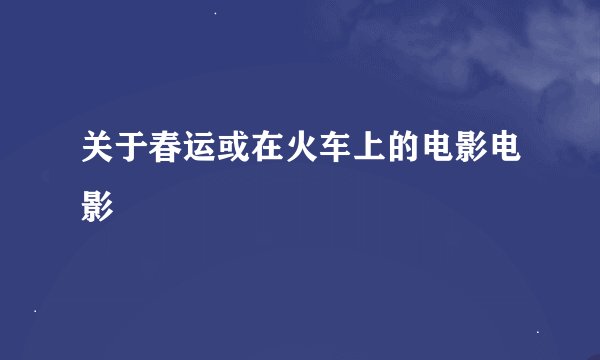 关于春运或在火车上的电影电影