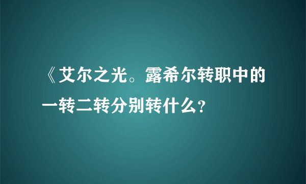 《艾尔之光。露希尔转职中的一转二转分别转什么？