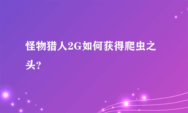 怪物猎人2G如何获得爬虫之头？