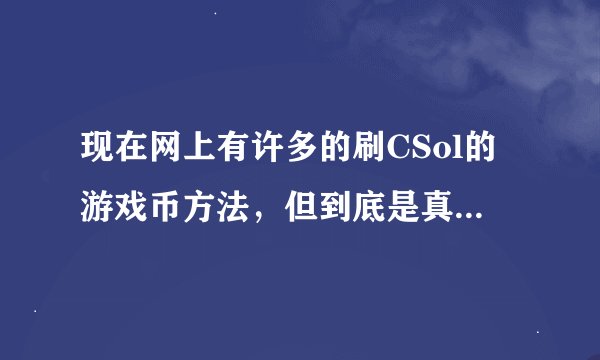 现在网上有许多的刷CSol的游戏币方法，但到底是真的还是假的？