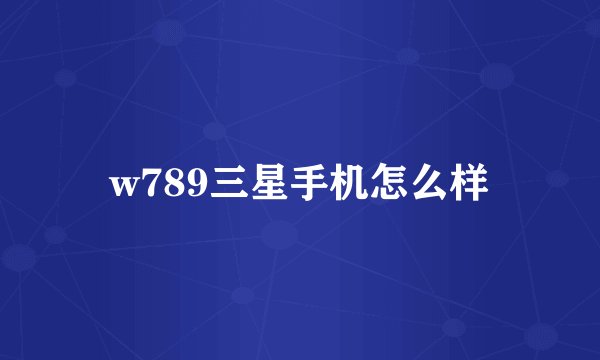w789三星手机怎么样