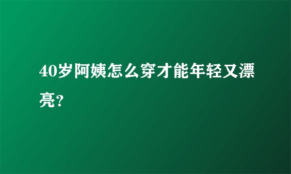 40岁阿姨怎么穿才能年轻又漂亮？