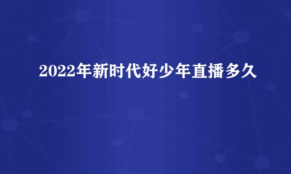 2022年新时代好少年直播多久