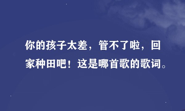 你的孩子太差，管不了啦，回家种田吧！这是哪首歌的歌词。