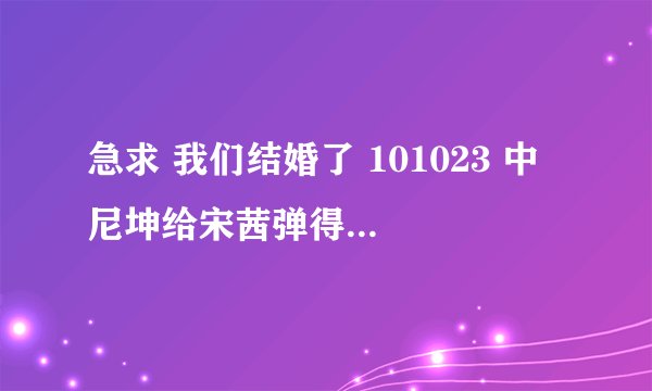 急求 我们结婚了 101023 中 尼坤给宋茜弹得那首英文歌的歌词 还有吉他谱 、非常感谢 ！！！！！！！！！！