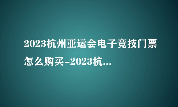 2023杭州亚运会电子竞技门票怎么购买-2023杭州亚运会电子竞技门票购买方法一览