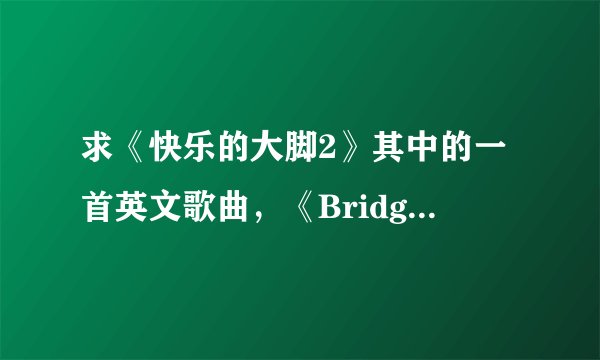 求《快乐的大脚2》其中的一首英文歌曲，《Bridge Of Light》的中文歌词，最好歌曲能够与歌词匹配播放。