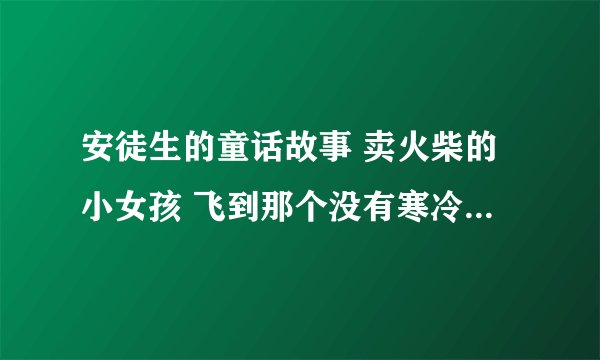 安徒生的童话故事 卖火柴的小女孩 飞到那个没有寒冷,没有饥饿,也没有痛苦的