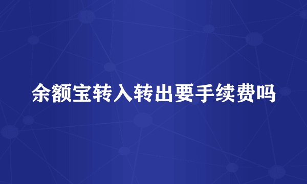 余额宝转入转出要手续费吗