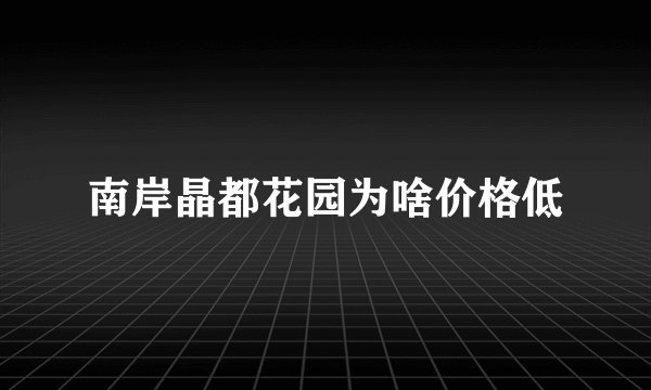 南岸晶都花园为啥价格低