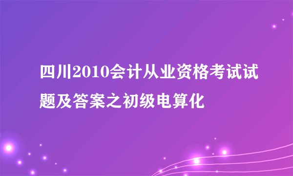 四川2010会计从业资格考试试题及答案之初级电算化