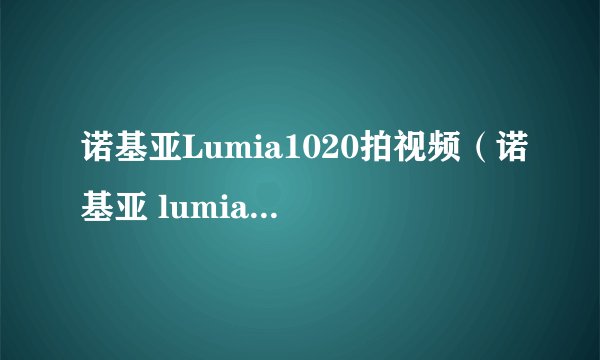 诺基亚Lumia1020拍视频（诺基亚 lumia 1020）