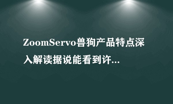 ZoomServo兽狗产品特点深入解读据说能看到许多名场面，网友：真的多