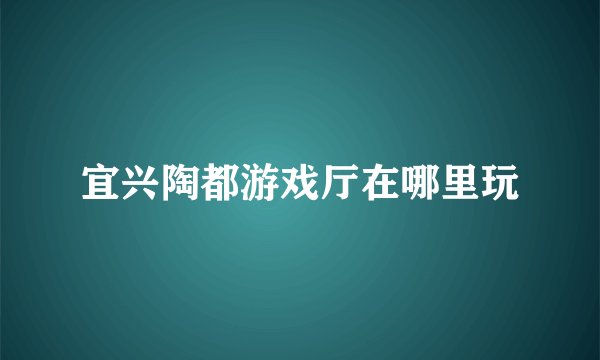 宜兴陶都游戏厅在哪里玩
