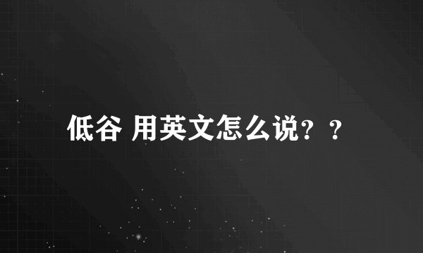 低谷 用英文怎么说？？