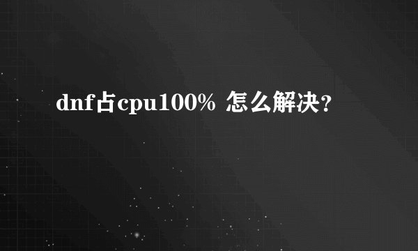 dnf占cpu100% 怎么解决？