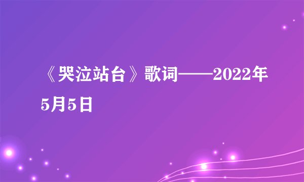 《哭泣站台》歌词——2022年5月5日