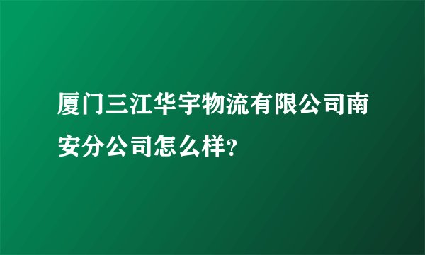 厦门三江华宇物流有限公司南安分公司怎么样？