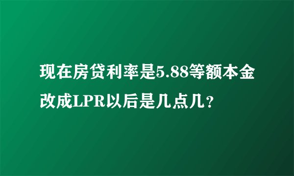 现在房贷利率是5.88等额本金改成LPR以后是几点几？