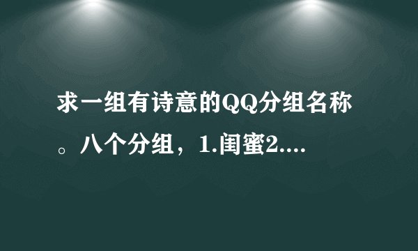 求一组有诗意的QQ分组名称。八个分组，1.闺蜜2.男友3.关系还不错的朋友4.高中同学5.初中同学