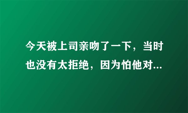 今天被上司亲吻了一下，当时也没有太拒绝，因为怕他对我工作不利，现在有点后悔，他如果下次还这样咋办？
