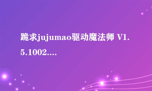 跪求jujumao驱动魔法师 V1.5.1002.1 绿色版软件百度云资源