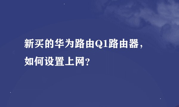 新买的华为路由Q1路由器，如何设置上网？