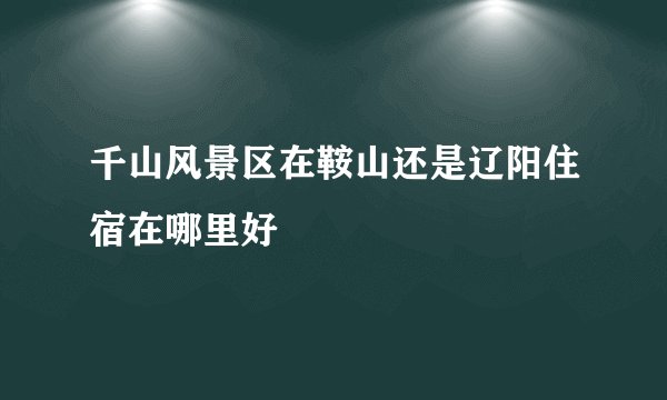 千山风景区在鞍山还是辽阳住宿在哪里好