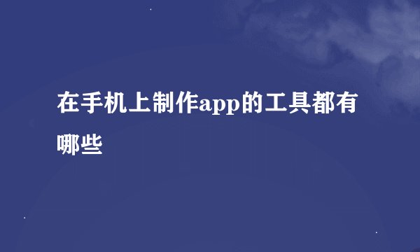 在手机上制作app的工具都有哪些
