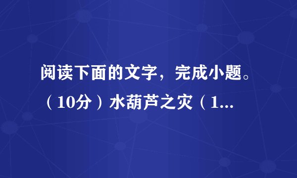 阅读下面的文字，完成小题。（10分）水葫芦之灾（10分）李洋水葫芦学名凤眼蓝，别称水浮莲、假水仙等。原
