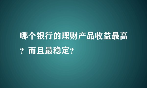 哪个银行的理财产品收益最高？而且最稳定？