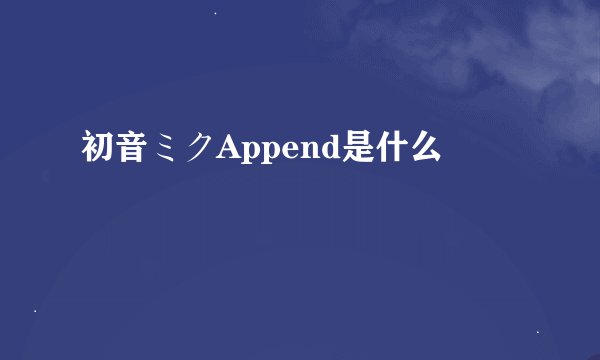 初音ミクAppend是什么