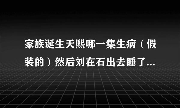 家族诞生天熙哪一集生病(假装的)然后刘在石出去睡了 哪一期具体时间
