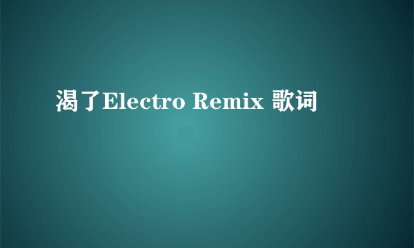渴了Electro Remix 歌词