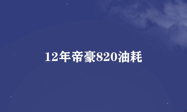 12年帝豪820油耗