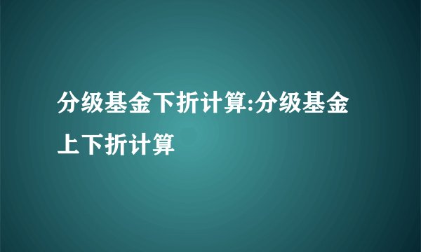 分级基金下折计算:分级基金上下折计算