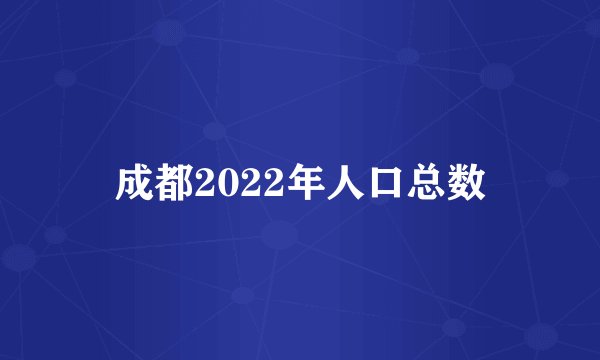 成都2022年人口总数