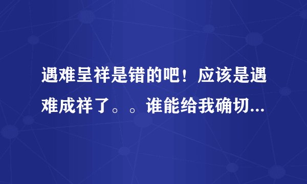 遇难呈祥是错的吧！应该是遇难成祥了。。谁能给我确切资料。。不然不给分