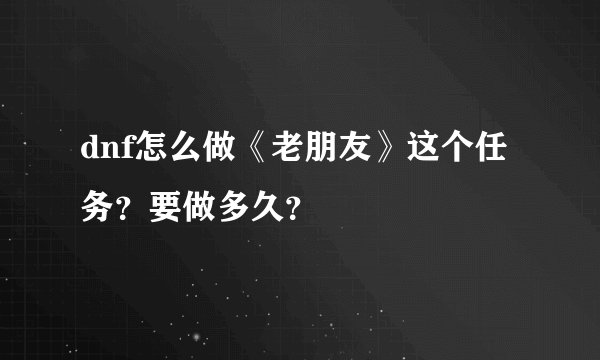 dnf怎么做《老朋友》这个任务？要做多久？