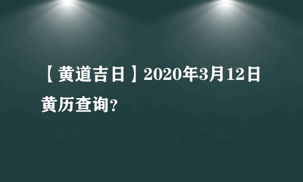 【黄道吉日】2020年3月12日黄历查询？